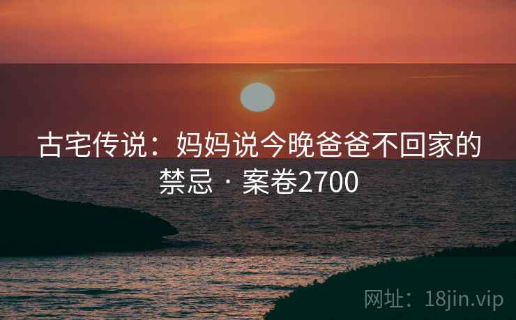 古宅传说：妈妈说今晚爸爸不回家的禁忌 · 案卷2700