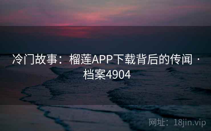 冷门故事：榴莲APP下载背后的传闻 · 档案4904