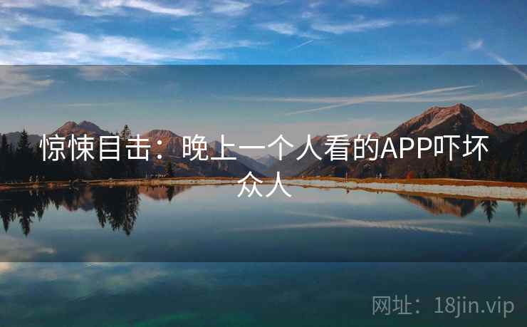 惊悚目击：晚上一个人看的APP吓坏众人