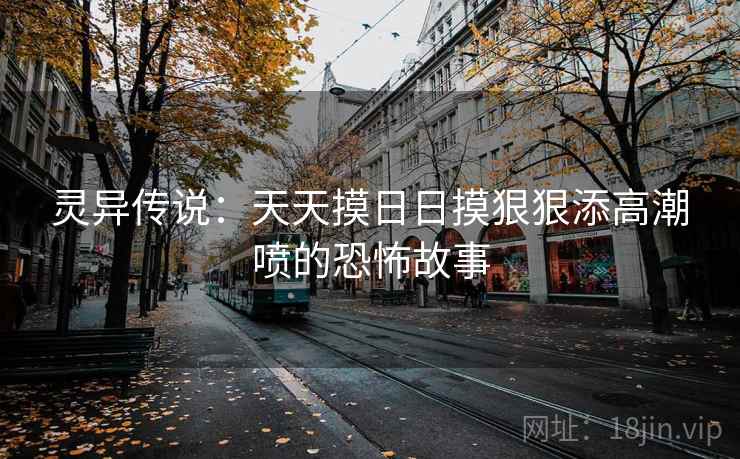 灵异传说：天天摸日日摸狠狠添高潮喷的恐怖故事