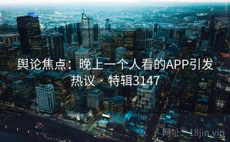 舆论焦点：晚上一个人看的APP引发热议 · 特辑3147