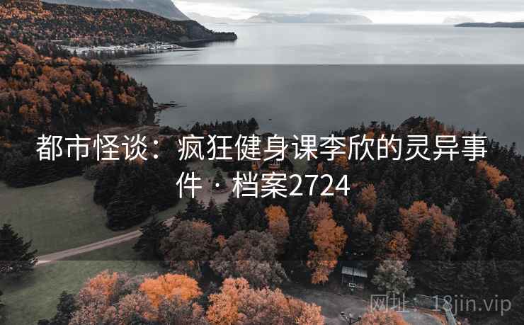 都市怪谈:疯狂健身课李欣的灵异事件 · 档案2724 都市怪谈:疯狂健身课李欣的灵异事件 · 档案2724