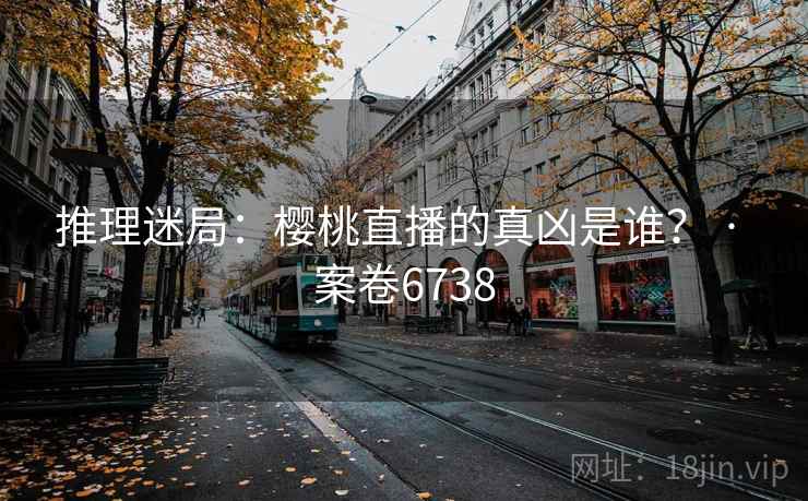 推理迷局：樱桃直播的真凶是谁？ · 案卷6738