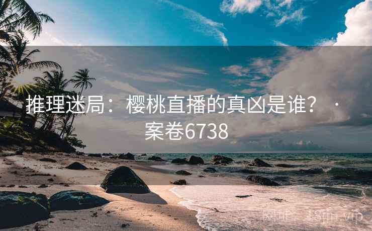 推理迷局：樱桃直播的真凶是谁？ · 案卷6738