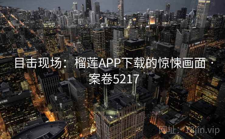 目击现场:榴莲APP下载的惊悚画面 · 案卷5217 目击现场:榴莲APP下载的惊悚画面 · 案卷5217