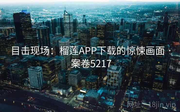 目击现场:榴莲APP下载的惊悚画面 · 案卷5217 目击现场:榴莲APP下载的惊悚画面 · 案卷5217