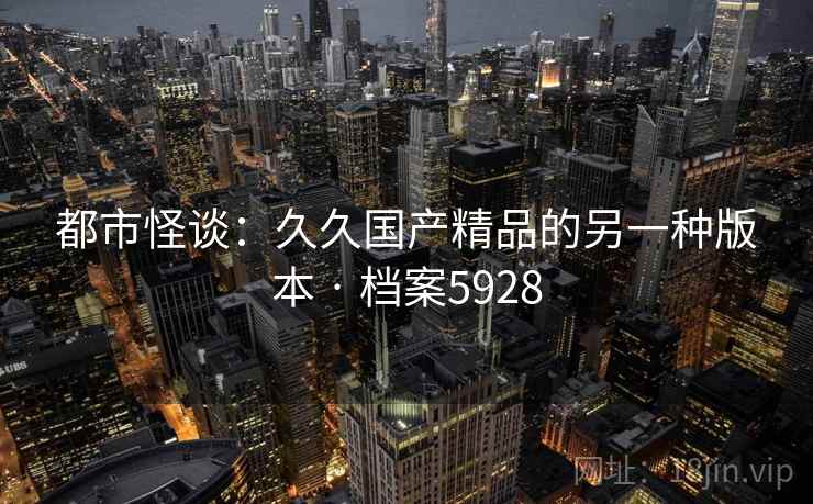 都市怪谈：久久国产精品的另一种版本 · 档案5928