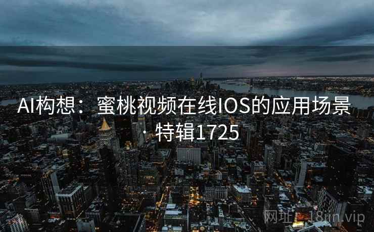 AI构想：蜜桃视频在线IOS的应用场景 · 特辑1725