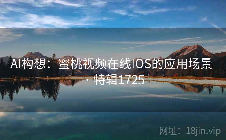 AI构想：蜜桃视频在线IOS的应用场景 · 特辑1725