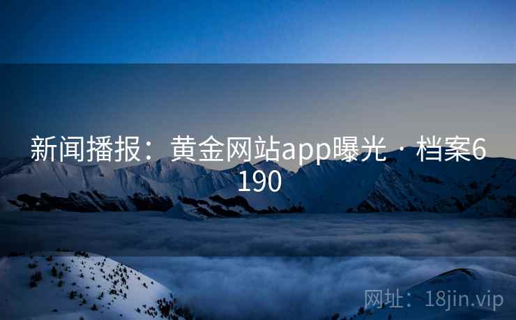 新闻播报:黄金网站app曝光 · 档案6190 新闻播报:黄金网站app曝光 · 档案6190