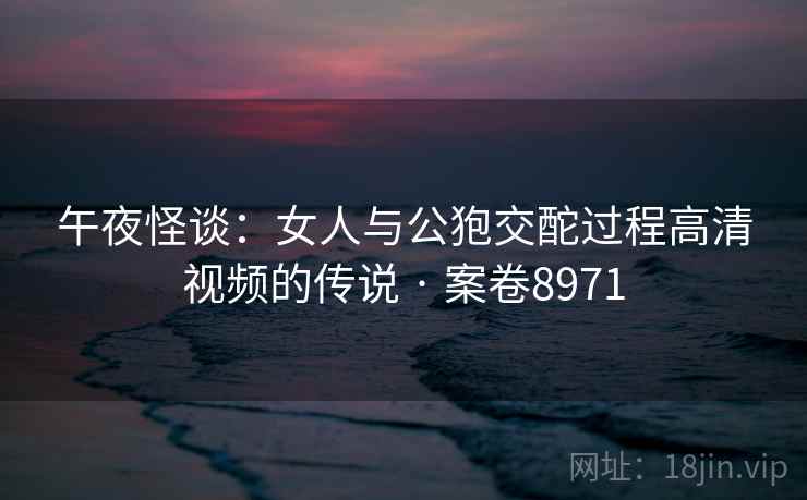 午夜怪谈：女人与公狍交酡过程高清视频的传说 · 案卷8971