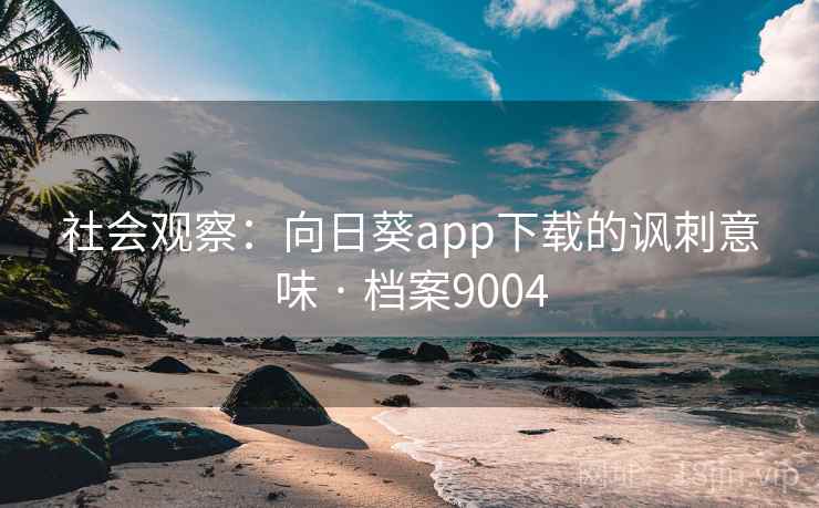社会观察：向日葵app下载的讽刺意味 · 档案9004