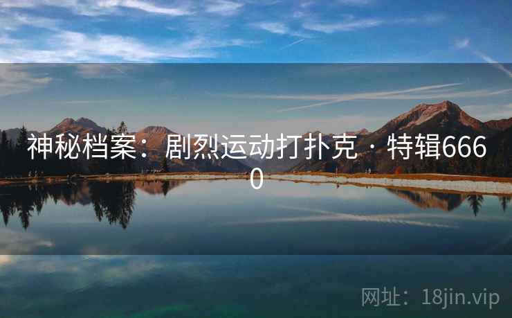 神秘档案:剧烈运动打扑克 · 特辑6660 神秘档案:剧烈运动打扑克 · 特辑6660