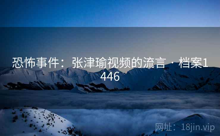 恐怖事件：张津瑜视频的流言 · 档案1446
