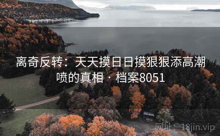 离奇反转:天天摸日日摸狠狠添高潮喷的真相 · 档案8051 离奇反转:天天摸日日摸狠狠添高潮喷的真相 · 档案8051