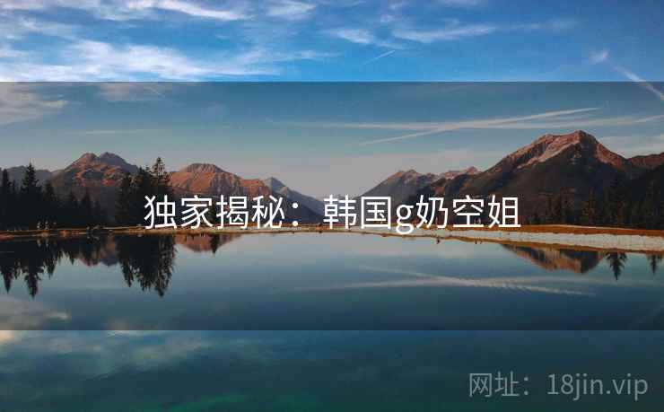 独家揭秘：韩国g奶空姐