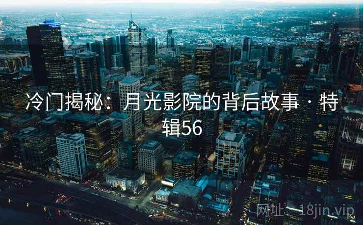 冷门揭秘:月光影院的背后故事 · 特辑56 冷门揭秘:月光影院的背后故事 · 特辑56