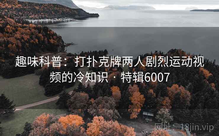 趣味科普:打扑克牌两人剧烈运动视频的冷知识 · 特辑6007 趣味科普:打扑克牌两人剧烈运动视频的冷知识 · 特辑6007