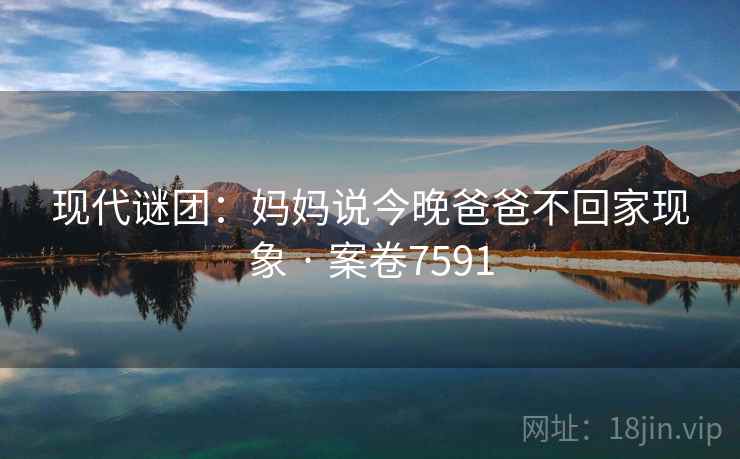 现代谜团：妈妈说今晚爸爸不回家现象 · 案卷7591
