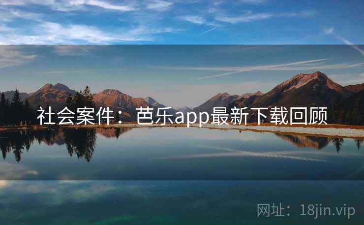 社会案件：芭乐app最新下载回顾