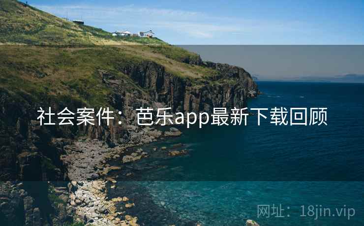 社会案件：芭乐app最新下载回顾